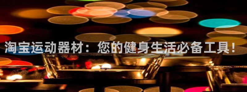 意昂体育4招商电话是多少：淘宝运动器材：您的健身生活