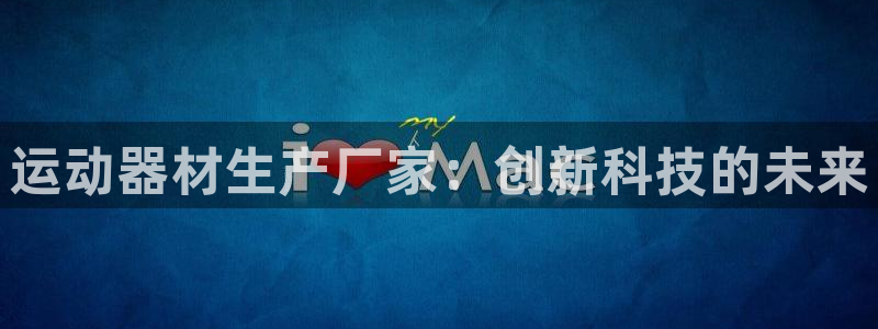 意昂4集团官网首页：运动器材生产厂家：创新科技的未来
