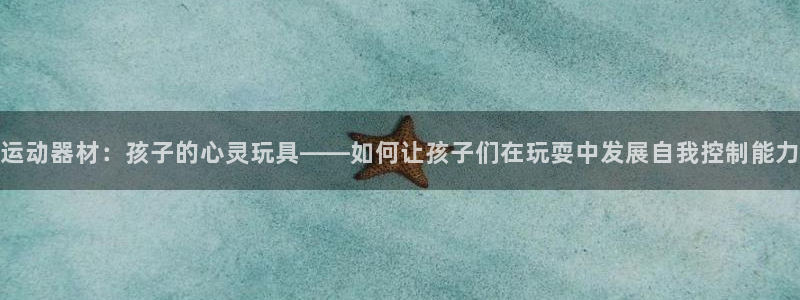 意昂体育4招商电话是多少啊：运动器材：孩子的心灵玩具