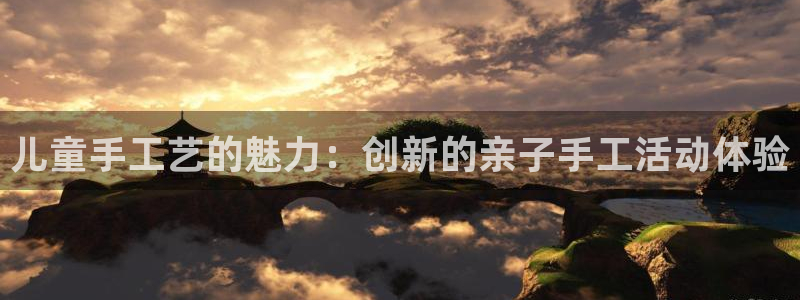 意昂4娱乐平台：儿童手工艺的魅力：创新的亲子手工活动