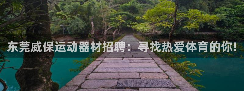 意昂体育4招商电话：东莞威保运动器材招聘：寻找热爱体