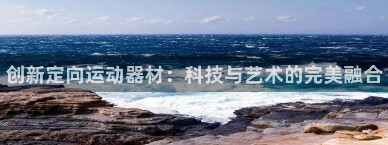 意昂4娱乐下载：创新定向运动器材：科技与艺术的完美融
