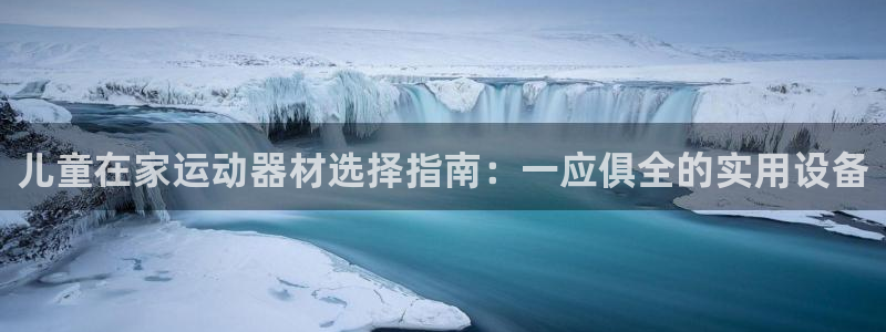 海南意昂体育4发展怎么样：儿童在家运动器材选择指南：