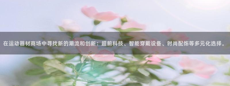 意昂4官方：在运动器材商场中寻找新的潮流和创新：超前