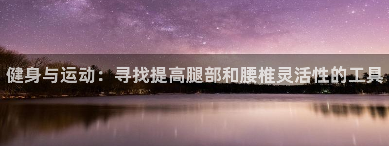 意昂4科技：健身与运动：寻找提高腿部和腰椎灵活性的工