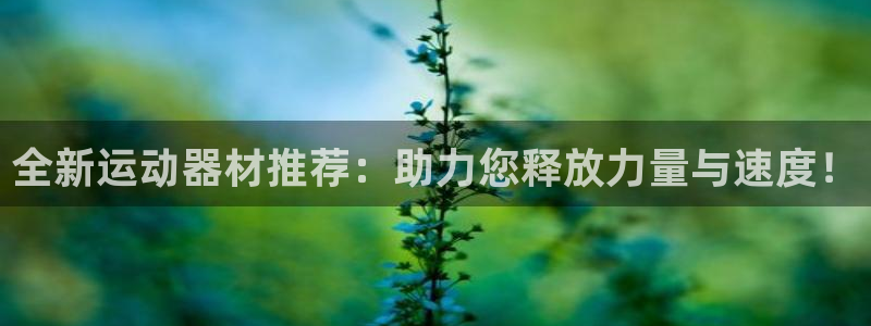 意昂体育4招商电话号码：全新运动器材推荐：助力您释放