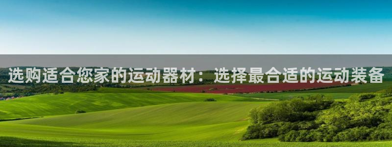 意昂4娱乐：选购适合您家的运动器材：选择最合适的运动