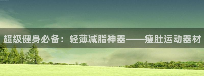 意昂体育4招商电话号码查询是多少：超级健身必备：轻薄