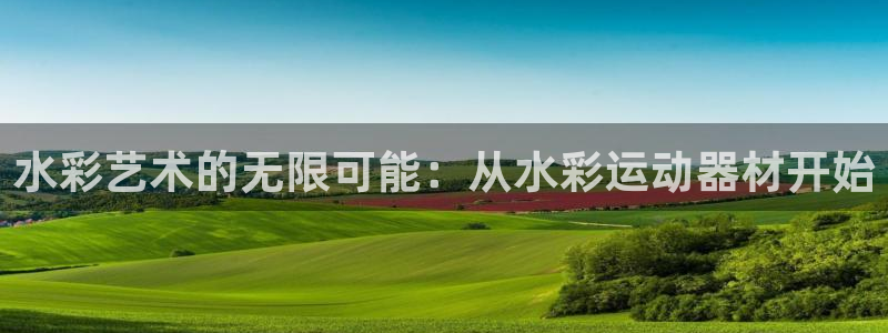 意昂体育4：水彩艺术的无限可能：从水彩运动器材开始