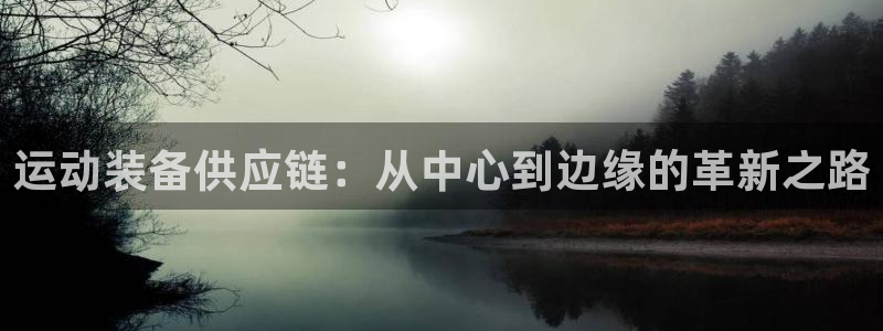 意昂集团官网：运动装备供应链：从中心到边缘的革新之路