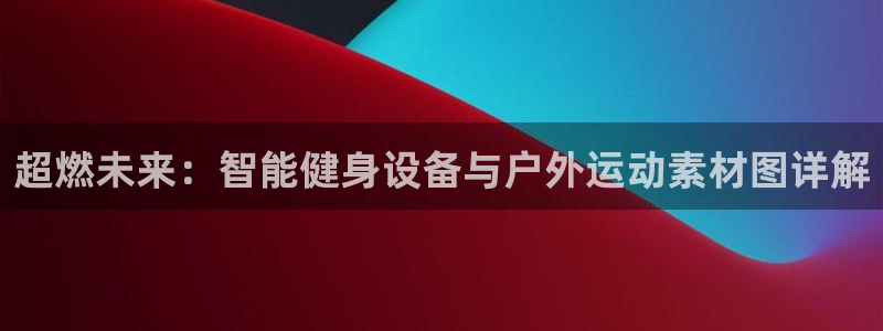 意昂4官方：超燃未来：智能健身设备与户外运动素材图详