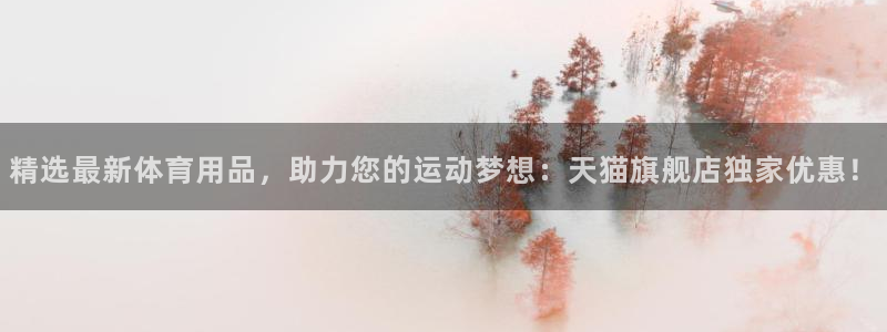 意昂体育4平台注册：精选最新体育用品，助力您的运动梦想：天猫