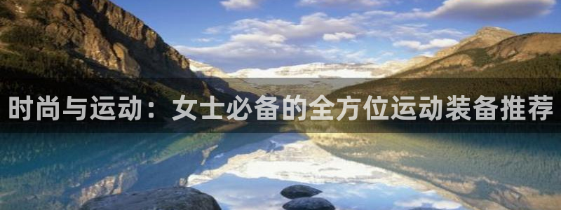 意昂4官方：时尚与运动：女士必备的全方位运动装备推荐