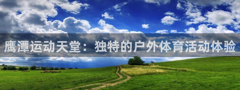 意昂体育4娱乐：鹰潭运动天堂：独特的户外体育活动体验