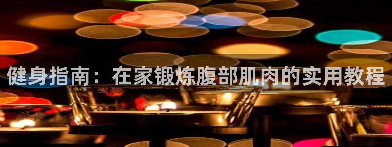 意昂体育4平台注册：健身指南：在家锻炼腹部肌肉的实用教程