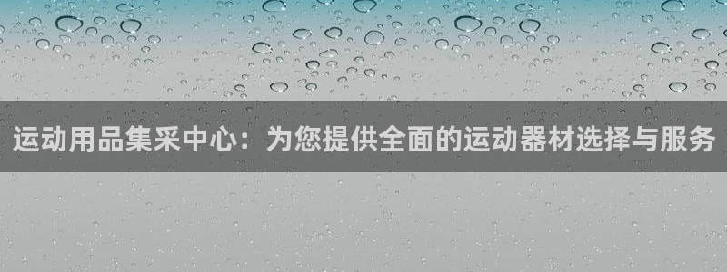 意昂体育4平台注册要钱吗：运动用品集采中心：为您提供