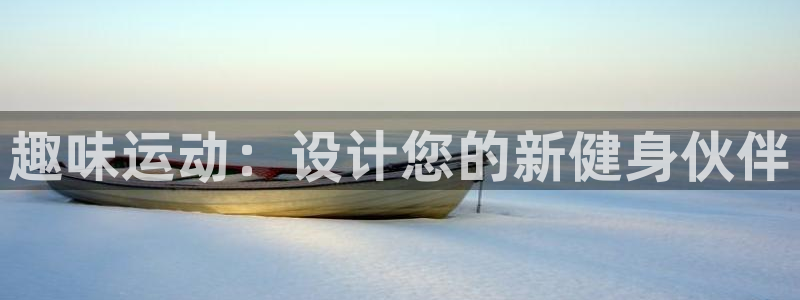 意昂4娱乐平台：趣味运动：设计您的新健身伙伴