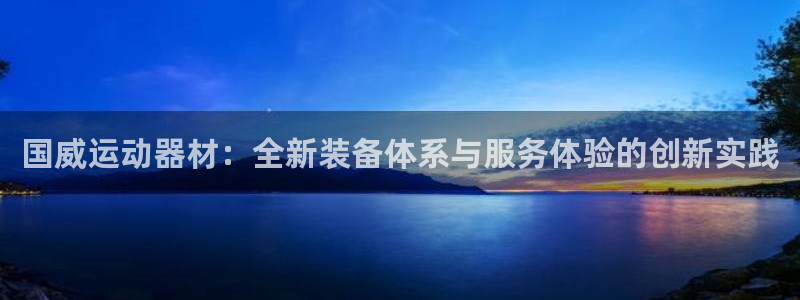 注册意昂4：国威运动器材：全新装备体系与服务体验的创