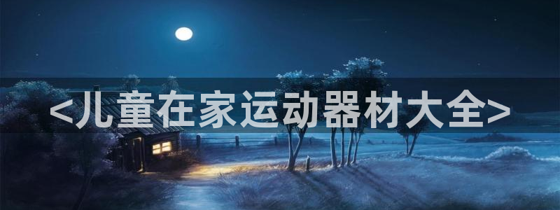 意昂体育4平台是正规平台吗安全吗：<儿童在家运动器材