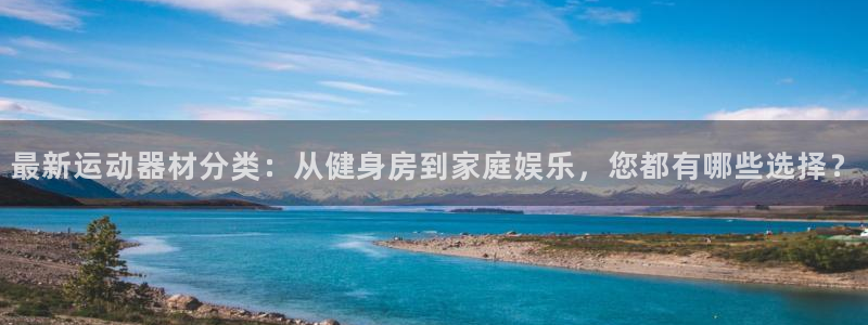 意昂体育4平台假的吗是真的吗：最新运动器材分类：从健
