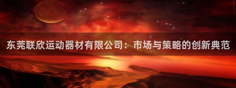 意昂体育4平台注册流程视频：东莞联欣运动器材有限公司
