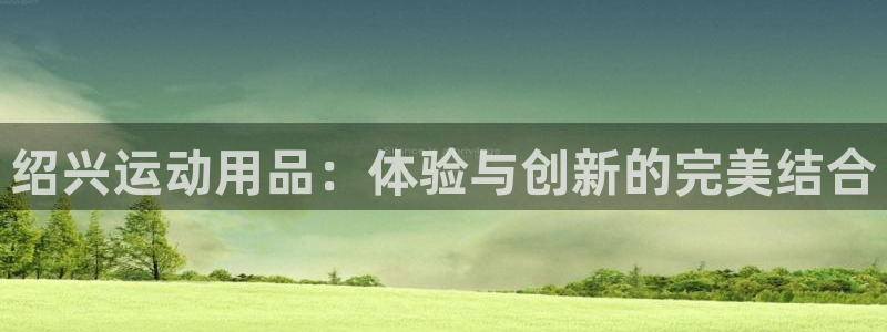 意昂体育4招商电话号码是多少：绍兴运动用品：体验与创