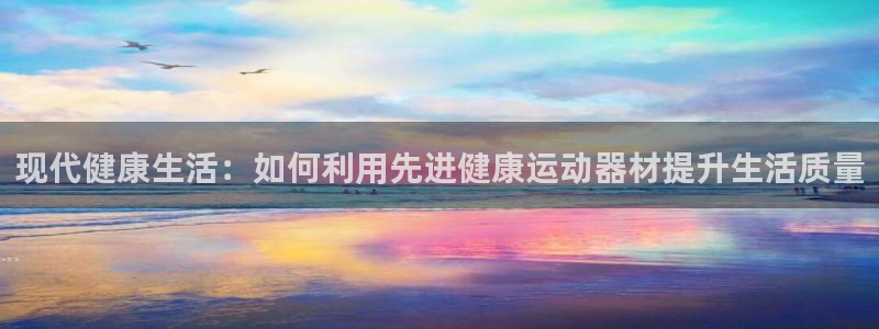 意昂4官网：现代健康生活：如何利用先进健康运动器材提
