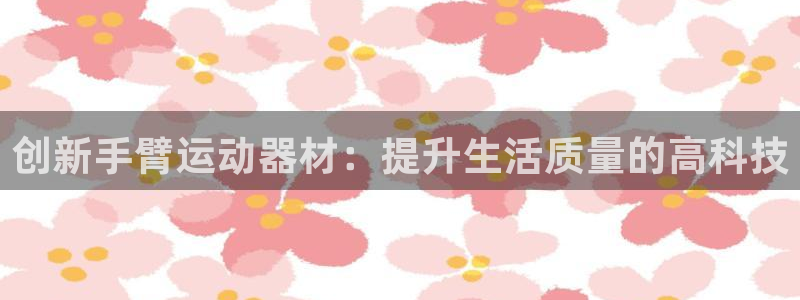 意昂体育4招商电话号码是多少：创新手臂运动器材：提升