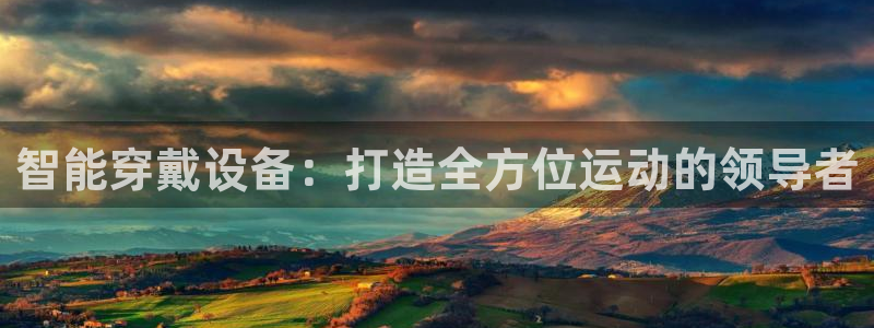 意昂体育4招商电话是多少：智能穿戴设备：打造全方位运动的领导
