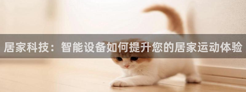 意昂4集团官网首页：居家科技：智能设备如何提升您的居