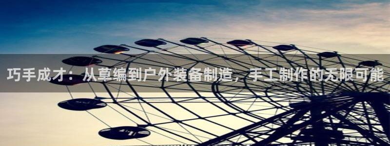 意昂4代理：巧手成才：从草编到户外装备制造，手工制作