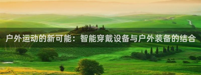 意昂4代理：户外运动的新可能：智能穿戴设备与户外装备的结合