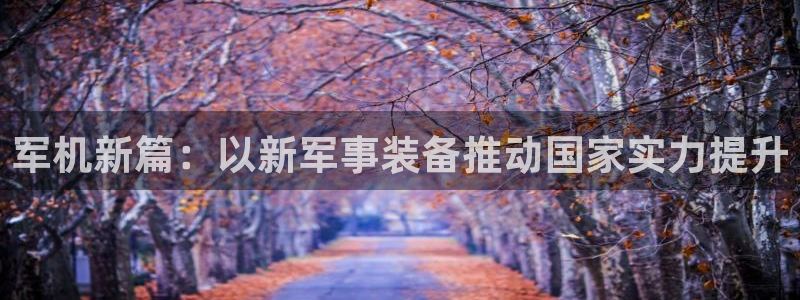 意昂集团官网：军机新篇：以新军事装备推动国家实力提升