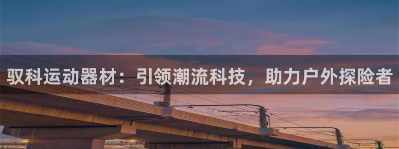 意昂体育4平台注册：驭科运动器材：引领潮流科技，助力户外探险