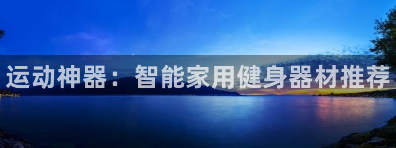 意昂4娱乐：运动神器：智能家用健身器材推荐