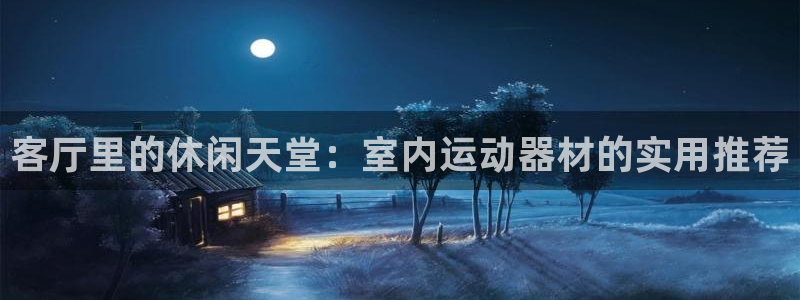 意昂4娱乐首页官网下载：客厅里的休闲天堂：室内运动器