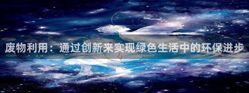 意昂4娱乐首页官网下载：废物利用：通过创新来实现绿色生活中的