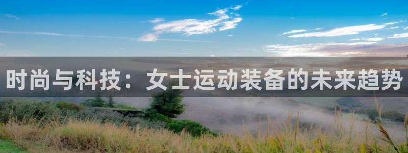 意昂体育4招商电话地址查询：时尚与科技：女士运动装备