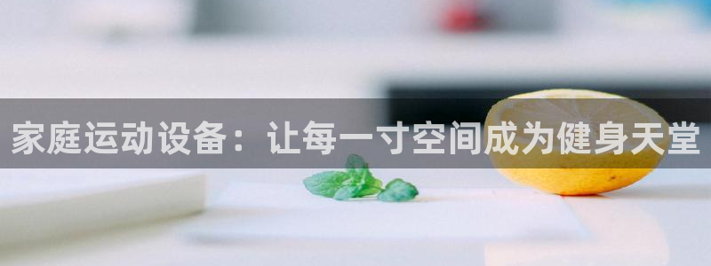 意昂体育4平台假的吗是真的吗：家庭运动设备：让每一寸