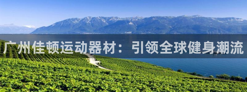 意昂4娱乐首页网站大全：广州佳顿运动器材：引领全球健身潮流
