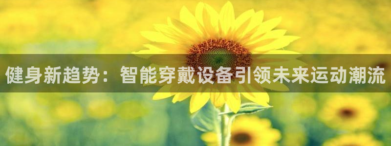 意昂4娱乐首页官网下载:健身新趋势:智能穿戴设备引领未来运动