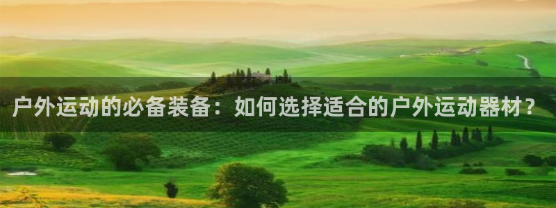 海南意昂体育4：户外运动的必备装备：如何选择适合的户
