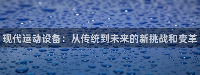 意昂体育4联系电话：现代运动设备：从传统到未来的新挑战和变革