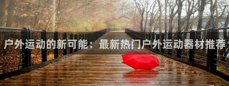 意昂4集团官网网址:户外运动的新可能:最新热门户外运动器材推