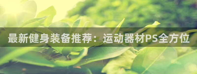 意昂体育4招商电话地址：最新健身装备推荐：运动器材PS全方位