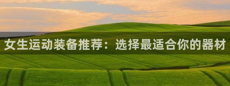 意昂4代理：女生运动装备推荐：选择最适合你的器材