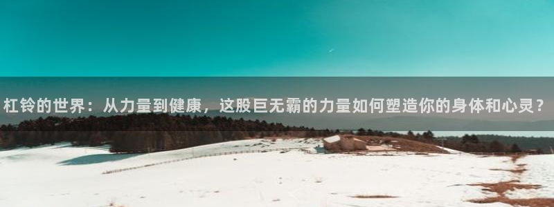 意昂体育4官方客服电话：杠铃的世界：从力量到健康，这