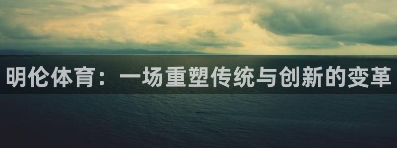意昂4科技：明伦体育：一场重塑传统与创新的变革