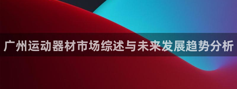 意昂4新能源：广州运动器材市场综述与未来发展趋势分析