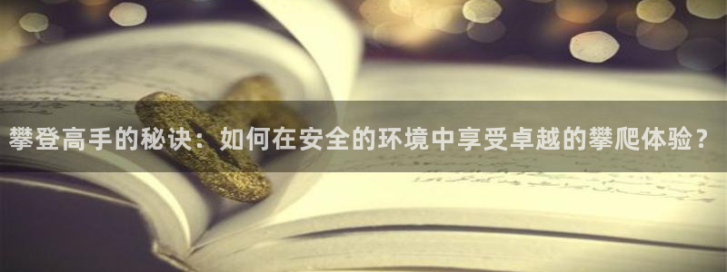 意昂体育4联系电话：攀登高手的秘诀：如何在安全的环境